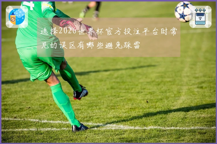 选择2026世界杯官方投注平台时常见的误区有哪些避免踩雷