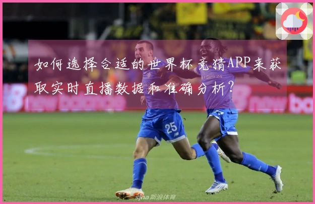 如何选择合适的世界杯竞猜APP来获取实时直播数据和准确分析？
