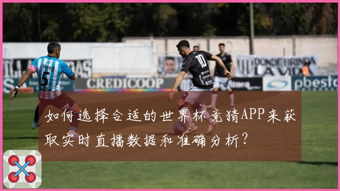 如何选择合适的世界杯竞猜APP来获取实时直播数据和准确分析？