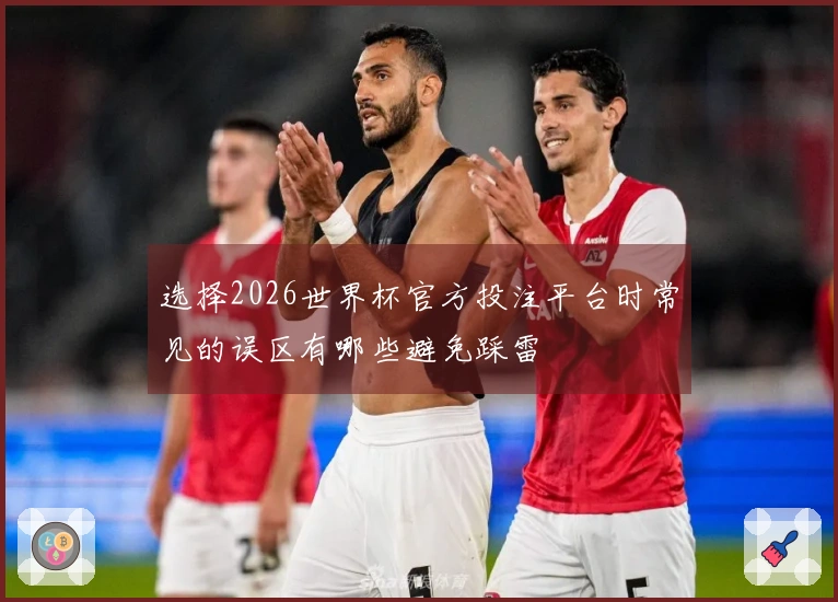 选择2026世界杯官方投注平台时常见的误区有哪些避免踩雷
