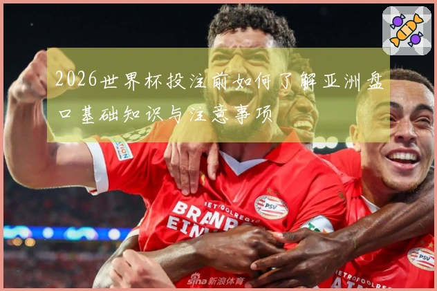 2026世界杯投注前如何了解亚洲盘口基础知识与注意事项